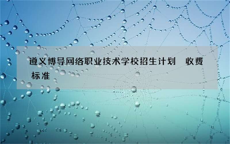 遵义博导网络职业技术学校招生计划 收费标准